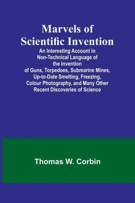 Marvels of Scientific Invention; An Interesting Account in Non-Technical Language of the Invention of Guns, Torpedoes, Submarine Mines, Up-to-Date ... and Many Other Recent Discoveries of Science