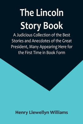 The Lincoln Story Book: A Judicious Collection of the Best Stories and Anecdotes of the Great President, Many Appearing Here for the First Time in Book Form