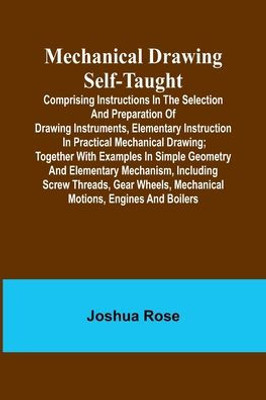 Mechanical Drawing Self-Taught; Comprising instructions in the selection and preparation of drawing instruments, elementary instruction in practical ... and elementary mechanism, including screw thr