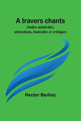 A travers chants: études musicales, adorations, boutades et critiques (French Edition)