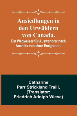 Ansiedlungen in den Urwäldern von Canada.; Ein Wegweiser für Auswandrer nach Amerika von einer Emigrantin. (German Edition)