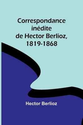 Correspondance inédite de Hector Berlioz, 1819-1868 (French Edition)