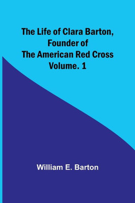 The Life of Clara Barton, Founder of the American Red Cross Volume. 1