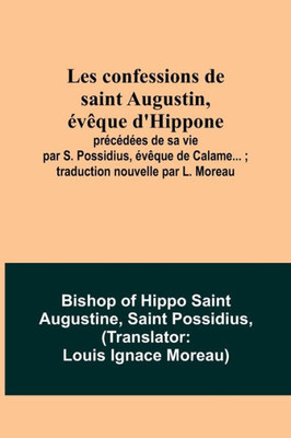 Les confessions de saint Augustin, évêque d'Hippone: précédées de sa vie par S. Possidius, évêque de Calame...; traduction nouvelle par L. Moreau (French Edition)