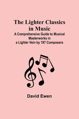 The Lighter Classics in Music: A Comprehensive Guide to Musical Masterworks in a Lighter Vein by 187 Composers