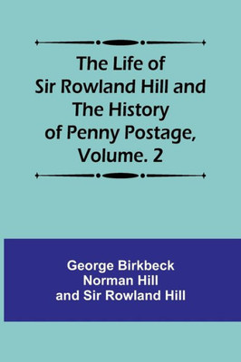 The Life of Sir Rowland Hill and the History of Penny Postage, Volume. 2