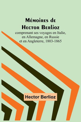 Mémoires de Hector Berlioz; comprenant ses voyages en Italie, en Allemagne, en Russie et en Angleterre, 1803-1865 (French Edition)