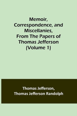 Memoir, Correspondence, and Miscellanies, From the Papers of Thomas Jefferson (Volume 1)