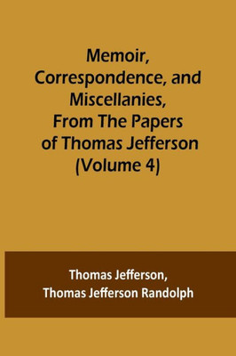 Memoir, Correspondence, and Miscellanies, From the Papers of Thomas Jefferson (Volume 4)