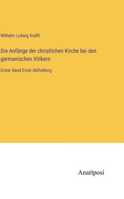 Die Anfänge der christlichen Kirche bei den germanischen Völkern: Erster Band Erste Abtheilung (German Edition)