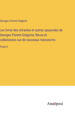 Les livres des miracles et autres opuscoles de Georges Florent Grégoire; Revus et collationnes sur de nouveaux manuscrits: Tome 2 (French Edition)