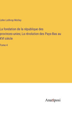 La fondation de la république des provinces-unies; La révolution des Pays-Bas au XVI siècle: Tome 4 (French Edition)