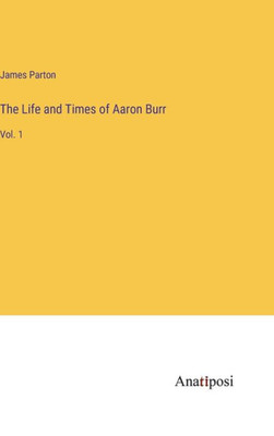The Life and Times of Aaron Burr: Vol. 1