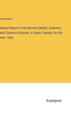 Annual Report of the Normal, Model, Grammar, and Common Schools, in Upper Canada, for the Year 1856