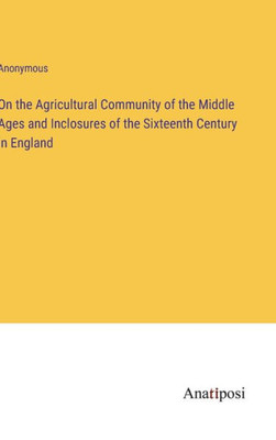 On the Agricultural Community of the Middle Ages and Inclosures of the Sixteenth Century in England