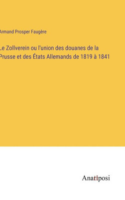 Le Zollverein ou l'union des douanes de la Prusse et des États Allemands de 1819 à 1841 (French Edition)