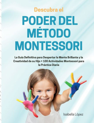 Descubra el Poder del Método Montessori: La Guía Definitiva para Despertar la Mente Brillante y la Creatividad de su Hijo + 100 Actividades Montessori para la Práctica Diaria (Spanish Edition)