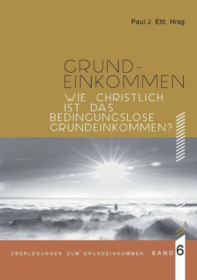 Wie christlich ist ein Bedingungsloses Grundeinkommen?: Überlegungen zum Grundeinkommen - Band 6 (German Edition)