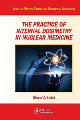 The Practice of Internal Dosimetry in Nuclear Medicine (Series in Medical Physics and Biomedical Engineering)