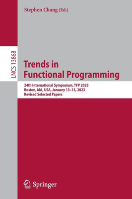Trends in Functional Programming: 24th International Symposium, TFP 2023, Boston, MA, USA, January 1315, 2023, Revised Selected Papers (Lecture Notes in Computer Science, 13868)