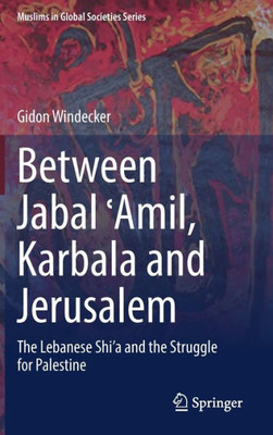 Between Jabal ?Amil, Karbala and Jerusalem: The Lebanese Shia and the Struggle for Palestine (Muslims in Global Societies Series, 11)