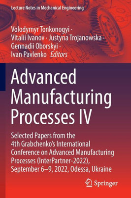 Advanced Manufacturing Processes IV: Selected Papers from the 4th Grabchenkos International Conference on Advanced Manufacturing Processes ... (Lecture Notes in Mechanical Engineering)