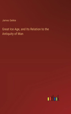 Great Ice Age, and Its Relation to the Antiquity of Man
