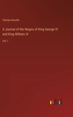 A Journal of the Reigns of King George IV and King William IV: Vol. I