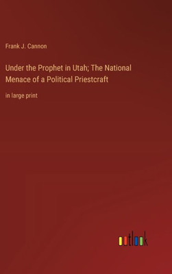 Under the Prophet in Utah; The National Menace of a Political Priestcraft: in large print