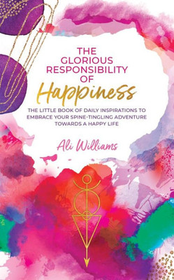 The Glorious Responsibility of Happiness: The Little Book of Daily Inspirations to Embrace Your Spine-Tingling Adventure Towards a Happy Life