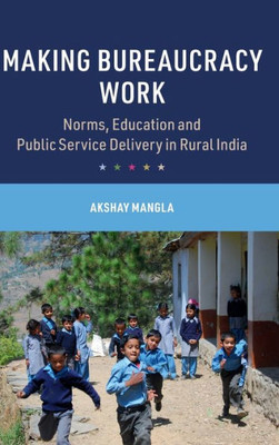 Making Bureaucracy Work: Norms, Education and Public Service Delivery in Rural India (Cambridge Studies in the Comparative Politics of Education)