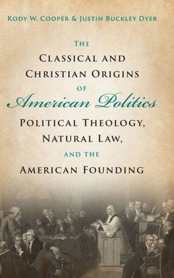 The Classical and Christian Origins of American Politics: Political Theology, Natural Law, and the American Founding