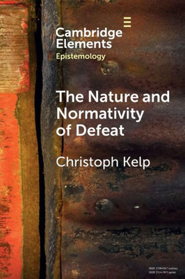 The Nature and Normativity of Defeat (Elements in Epistemology)