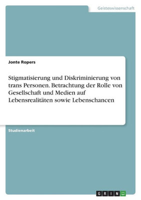 Stigmatisierung und Diskriminierung von trans Personen. Betrachtung der Rolle von Gesellschaft und Medien auf Lebensrealitäten sowie Lebenschancen (German Edition)