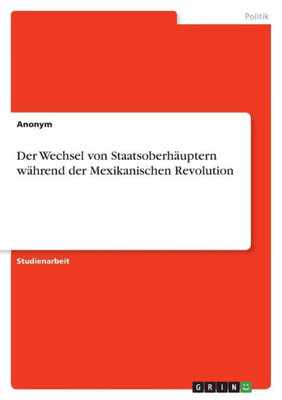 Der Wechsel von Staatsoberhäuptern während der Mexikanischen Revolution (German Edition)