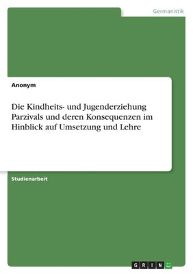 Die Kindheits- und Jugenderziehung Parzivals und deren Konsequenzen im Hinblick auf Umsetzung und Lehre (German Edition)