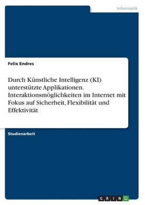 Durch Künstliche Intelligenz (KI) unterstützte Applikationen. Interaktionsmöglichkeiten im Internet mit Fokus auf Sicherheit, Flexibilität und Effektivität (German Edition)