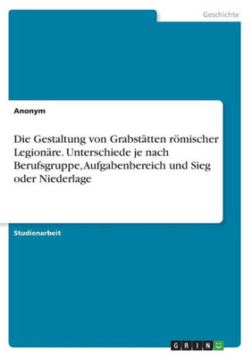 Die Gestaltung von Grabstätten römischer Legionäre. Unterschiede je nach Berufsgruppe, Aufgabenbereich und Sieg oder Niederlage (German Edition)