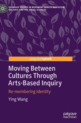 Moving Between Cultures Through Arts-Based Inquiry: Re-membering Identity (Palgrave Studies in Movement across Education, the Arts and the Social Sciences)