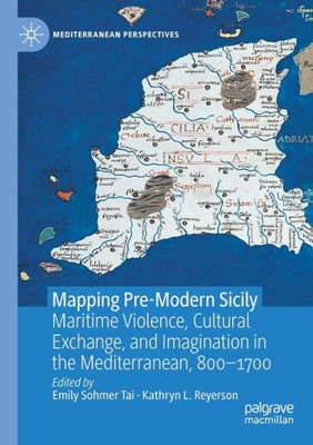 Mapping Pre-Modern Sicily: Maritime Violence, Cultural Exchange, and Imagination in the Mediterranean, 800-1700 (Mediterranean Perspectives)