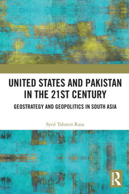 United States and Pakistan in the 21st Century: Geostrategy and Geopolitics in South Asia