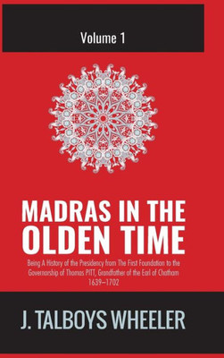 MADRAS IN THE OLDEN TIME: BEING A HISTORY OF THE PRESIDENCY FROM THE FIRST FOUNDATION OF FORT. ST. GEORGE