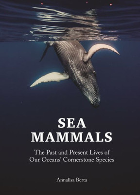 Sea Mammals: The Past and Present Lives of Our Oceans Cornerstone Species