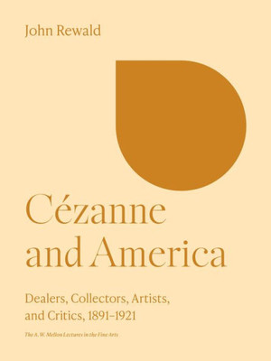 CEzanne and America: Dealers, Collectors, Artists, and Critics, 1891-1921 (The A. W. Mellon Lectures in the Fine Arts, 28)