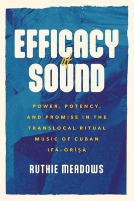 Efficacy of Sound: Power, Potency, and Promise in the Translocal Ritual Music of Cuban Ifá-Òrìsà (Chicago Studies in Ethnomusicology)