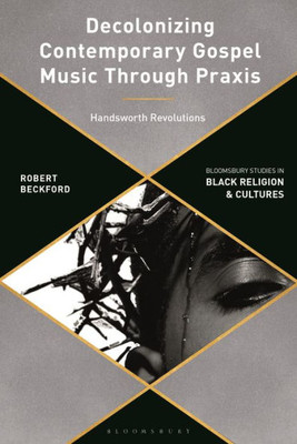 Decolonizing Contemporary Gospel Music Through Praxis: Handsworth Revolutions (Bloomsbury Studies in Black Religion and Cultures)