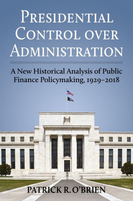 Presidential Control over Administration: A New Historical Analysis of Public Finance Policymaking, 1929-2018 (Studies in Government and Public Policy)