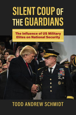 Silent Coup of the Guardians: The Influence of U.S. Military Elites on National Security (Studies in Civil-Military Relations)