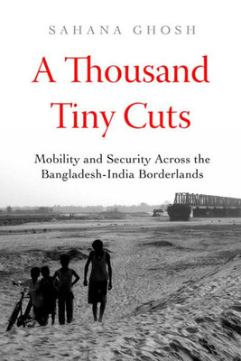 A Thousand Tiny Cuts: Mobility and Security across the Bangladesh-India Borderlands (Volume 10) (Atelier: Ethnographic Inquiry in the Twenty-First Century)