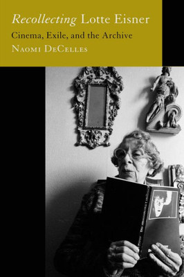 Recollecting Lotte Eisner: Cinema, Exile, and the Archive (Volume 3) (Feminist Media Histories)
